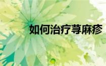 如何治疗荨麻疹（如何治疗瘊子）