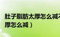 肚子脂肪太厚怎么减不累的方法（肚子脂肪太厚怎么减）