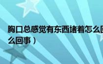 胸口总感觉有东西堵着怎么回事（胸口总感觉有东西堵着怎么回事）