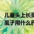 儿童头上长虱子用什么方法去除（儿童头上长虱子用什么药）