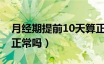 月经期提前10天算正常吗（月经期提前10天正常吗）