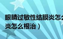 眼睛过敏性结膜炎怎么来的（眼睛过敏性结膜炎怎么根治）