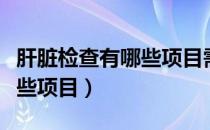 肝脏检查有哪些项目需要抽血（肝脏检查有哪些项目）