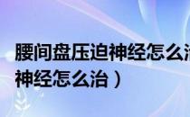 腰间盘压迫神经怎么治疗最有效（腰间盘压迫神经怎么治）