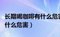 长期喝咖啡有什么危害和好处（长期喝咖啡有什么危害）