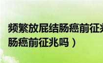 频繁放屁结肠癌前征兆医问医答（频繁放屁结肠癌前征兆吗）