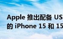 Apple 推出配备 USB C、2000 尼特显示屏的 iPhone 15 和 15 Plus