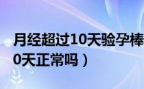 月经超过10天验孕棒显示没怀孕（月经超过10天正常吗）