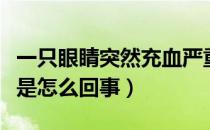 一只眼睛突然充血严重吗（一只眼睛突然充血是怎么回事）