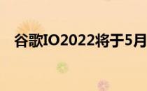 谷歌IO2022将于5月11日至5月12日举行