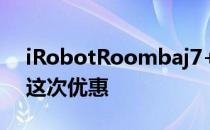 iRobotRoombaj7+特价529美元不要错过这次优惠