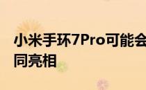 小米手环7Pro可能会在7月与小米12Ultra一同亮相