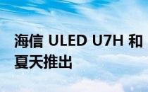 海信 ULED U7H 和 U8H 智能电视将于今年夏天推出