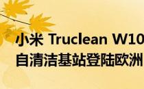 小米 Truclean W10 干湿两用吸尘器系列带自清洁基站登陆欧洲