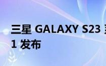 三星 GALAXY S23 系列可以使用一个 UI 5.1 发布