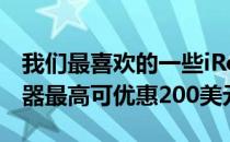 我们最喜欢的一些iRobotRoomba真空吸尘器最高可优惠200美元