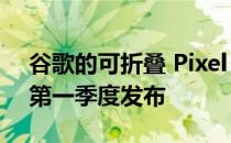 谷歌的可折叠 Pixel 现在传闻将于 2023 年第一季度发布