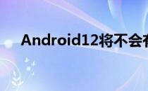 Android12将不会有字体和图标自定义