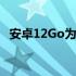 安卓12Go为你的廉价手机带来了什么新闻