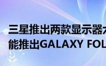 三星推出两款显示器六款摄像头和应用优化功能推出GALAXY FOLD