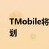 TMobile将所有月度订户免费升级为无限计划