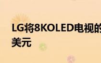 LG将8KOLED电视的入门价格降低至13000美元