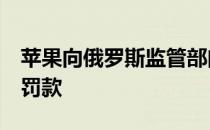 苹果向俄罗斯监管部门支付9亿卢布的反垄断罚款