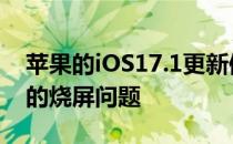 苹果的iOS17.1更新修复了新iPhone屏幕上的烧屏问题