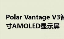 Polar Vantage V3智能手表亮相配备1.39英寸AMOLED显示屏