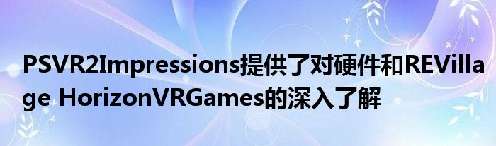 PSVR2Impressions提供了对硬件和REVillage HorizonVRGames的深入了解