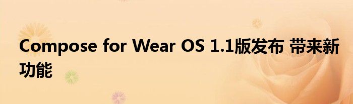 Compose for Wear OS 1.1版发布 带来新功能