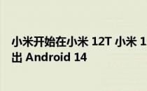 小米开始在小米 12T 小米 13 和小米 13 Pro 上稳定全球推出 Android 14