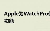 Apple为WatchPro保留了所有新的智能手表功能