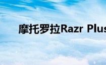 摩托罗拉Razr Plus智能手机上手体验