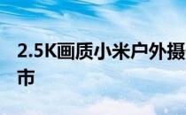 2.5K画质小米户外摄像机CW400全球官网上市