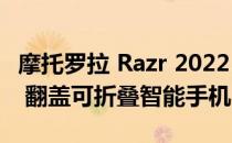 摩托罗拉 Razr 2022 确认为全球首款 144Hz 翻盖可折叠智能手机