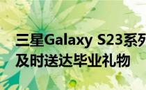 三星Galaxy S23系列迄今为止最优惠的价格及时送达毕业礼物