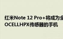 红米Note 12 Pro+将成为全球首款使用最新200MP三星ISOCELLHPX传感器的手机