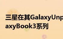 三星在其GalaxyUnpacked活动中宣布了GalaxyBook3系列