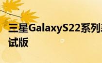 三星GalaxyS22系列表示即将收到OneUI5测试版