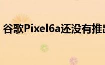 谷歌Pixel6a还没有推出但已经存在指纹问题