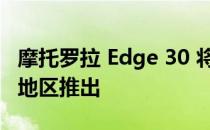 摩托罗拉 Edge 30 将于 2022 年 5 月在这个地区推出