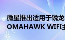 微星推出适用于锐龙7000处理器的X670E TOMAHAWK WIFI主板