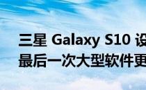 三星 Galaxy S10 设备将在未来几天内收到最后一次大型软件更新