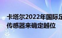 卡塔尔2022年国际足联将使用新的摄像机和传感器来确定越位