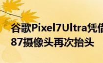 谷歌Pixel7Ultra凭借2K显示屏和索尼IMX787摄像头再次抬头