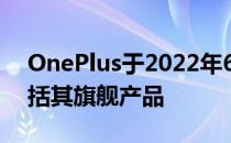 OnePlus于2022年6月推出四款手机更新包括其旗舰产品