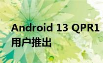 Android 13 QPR1 现已向 Beta 3.1 Pixel 用户推出