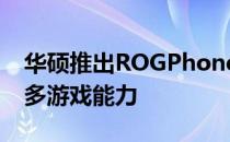 华硕推出ROGPhone6和6Pro为安卓带来更多游戏能力