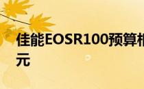 佳能EOSR100预算相机详细信息现价550美元